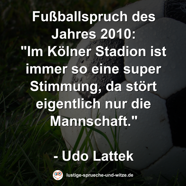 Fu&szlig;ballspruch des Jahres 2010:  "Im K&ouml;lner Stadion ist immer so eine super Stimmung, da st&ouml;rt eigentlich nur die Mannschaft."  - Udo Lattek