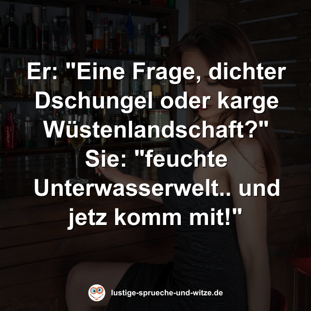 Er: "Eine Frage, dichter Dschungel oder karge W&uuml;stenlandschaft?" Sie: "feuchte Unterwasserwelt.. und jetz komm mit!"