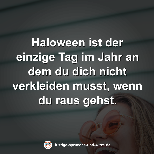 Haloween ist der einzige Tag im Jahr an dem du dich nicht verkleiden musst, wenn du raus gehst.
