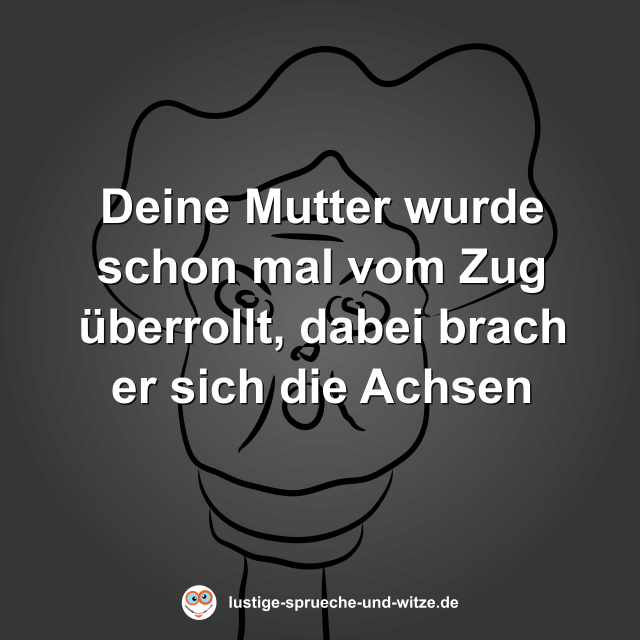 Deine Mutter wurde schon mal vom Zug &uuml;berrollt, dabei brach er sich die Achsen