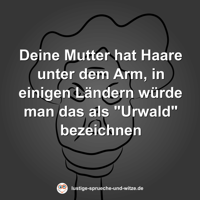 Deine Mutter hat Haare unter dem Arm, in einigen L&auml;ndern w&uuml;rde man das als "Urwald" bezeichnen