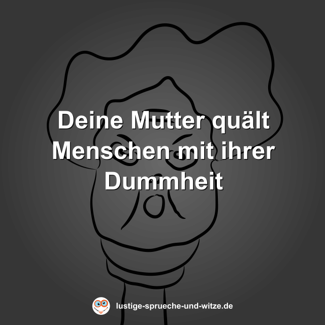 Deine Mutter qu&auml;lt Menschen mit ihrer Dummheit