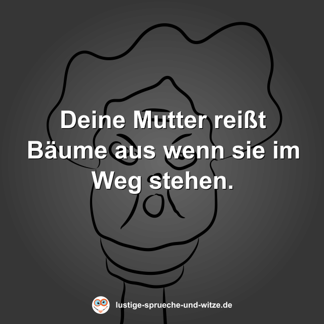 Deine Mutter rei&szlig;t B&auml;ume aus wenn sie im Weg stehen.