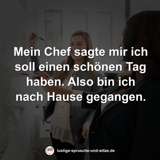 Mein Chef sagte mir ich soll einen sch&ouml;nen Tag haben. Also bin ich nach Hause gegangen.