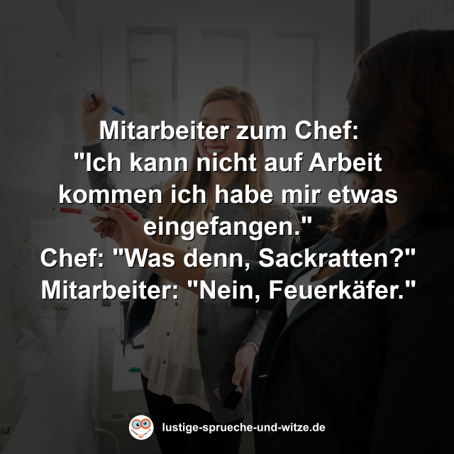 Mitarbeiter zum Chef: "Ich kann nicht auf Arbeit kommen ich habe mir etwas eingefangen." Chef: "Was denn, Sackratten?" Mitarbeiter: "Nein, Feuerk&auml;fer."
