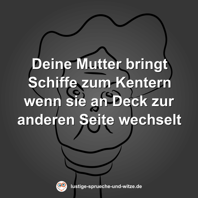 Deine Mutter bringt Schiffe zum Kentern wenn sie an Deck zur anderen Seite wechselt
