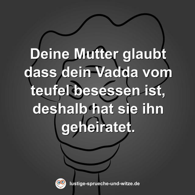 Deine Mutter glaubt dass dein Vadda vom teufel besessen ist, deshalb hat sie ihn geheiratet.