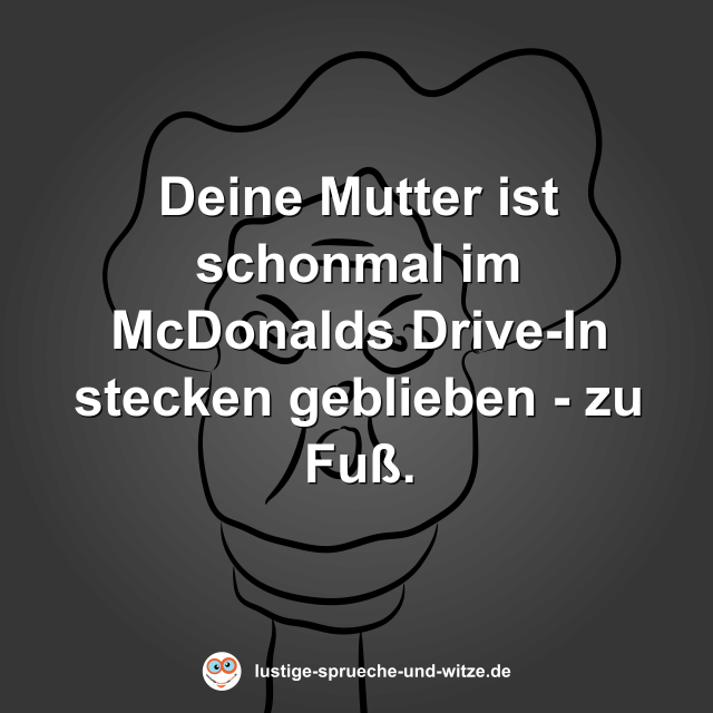 Deine Mutter ist schonmal im McDonalds Drive-In stecken geblieben - zu Fu&szlig;.