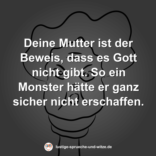 Deine Mutter ist der Beweis, dass es Gott nicht gibt. So ein Monster h&auml;tte er ganz sicher nicht erschaffen.