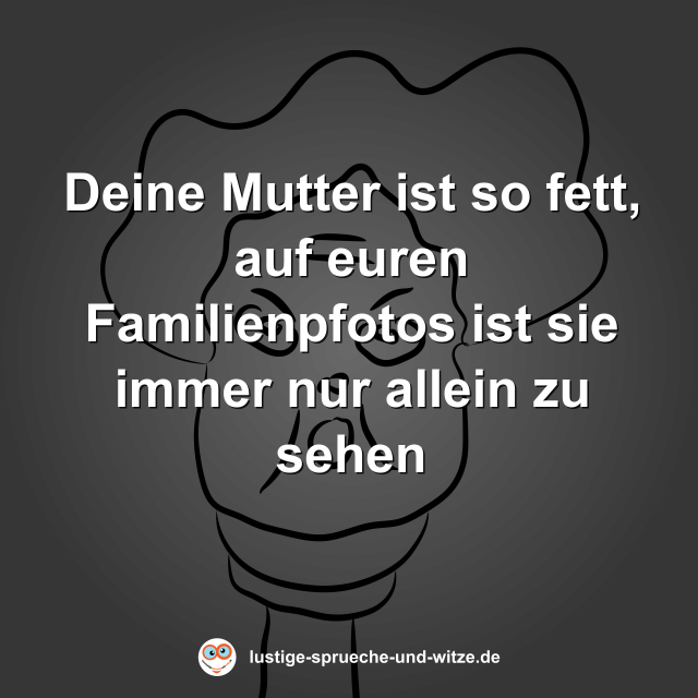 Deine Mutter ist so fett, auf euren Familienpfotos ist sie immer nur allein zu sehen