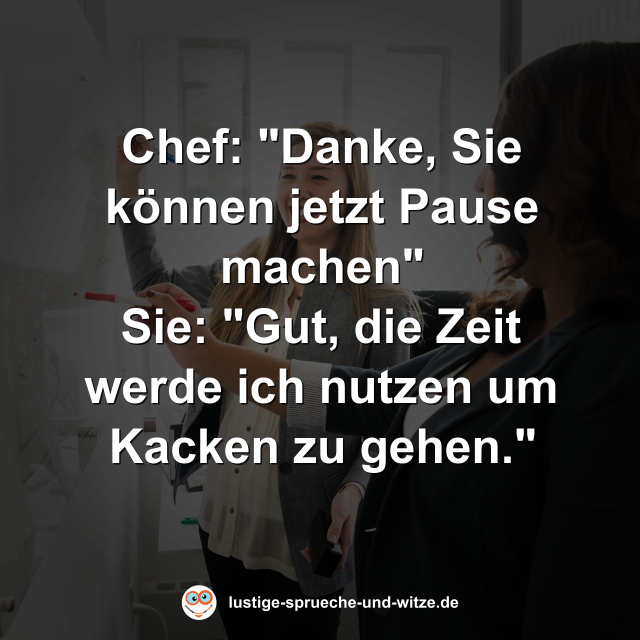Chef: "Danke, Sie k&ouml;nnen jetzt Pause machen" Sie: "Gut, die Zeit werde ich nutzen um Kacken zu gehen."