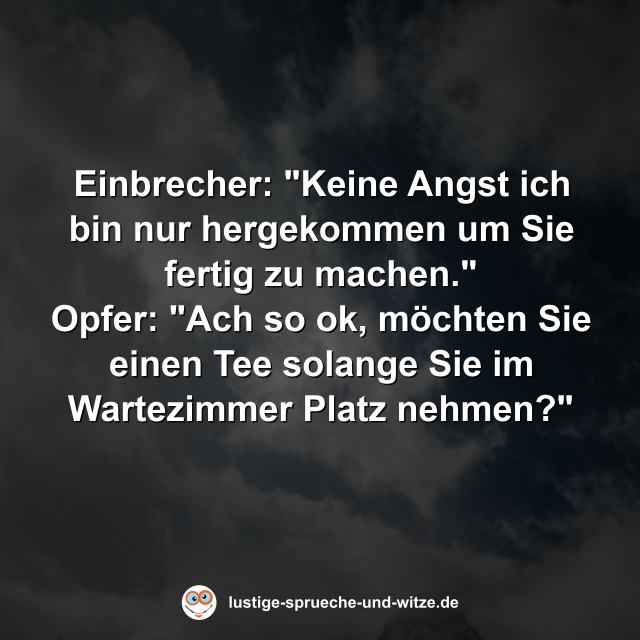 Einbrecher: "Keine Angst ich bin nur hergekommen um Sie fertig zu machen" Opfer: "Ach so ok, m&ouml;chten Sie einen Tee solange Sie im Wartezimmer Platz nehmen?"
