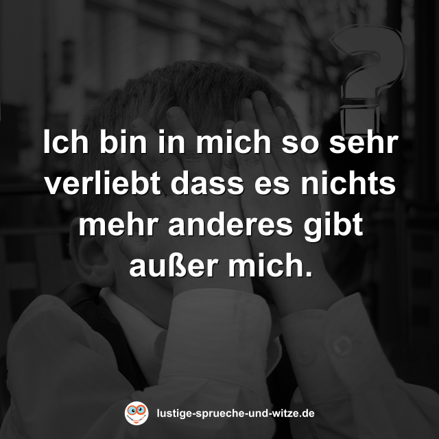 Ich bin in mich so sehr verliebt dass es nichts mehr anderes gibt au&szlig;er mich.