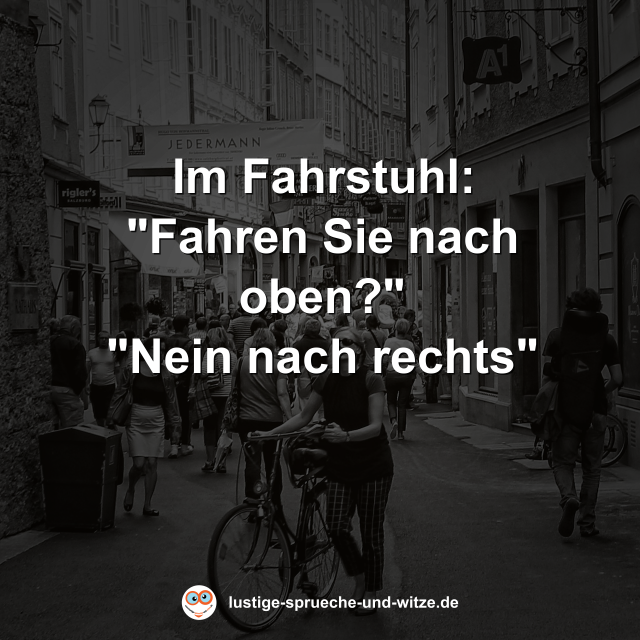 Im Fahrstuhl: "Fahren Sie nach oben?" "Nein nach rechts"