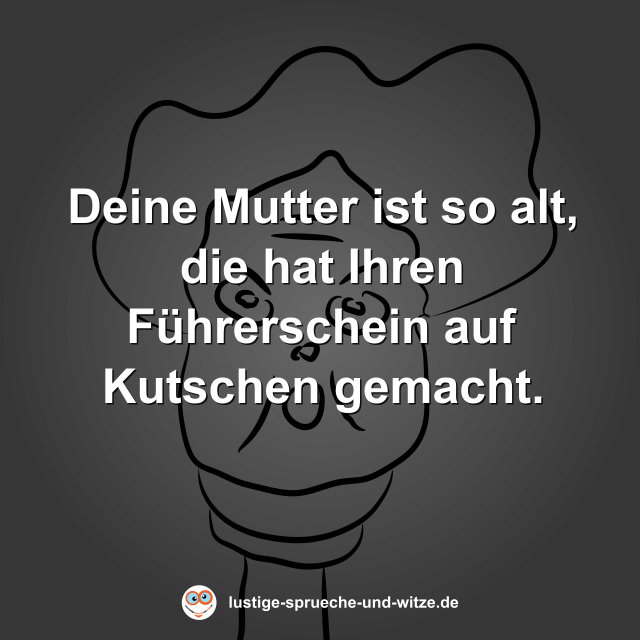 Deine Mutter ist so alt, die hat Ihren F&uuml;hrerschein auf Kutschen gemacht.