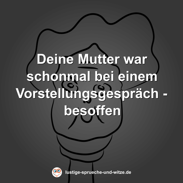 Deine Mutter war schonmal bei einem Vorstellungsgespr&auml;ch - besoffen
