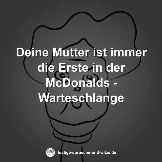 Deine Mutter ist immer die Erste in der McDonalds - Warteschlange