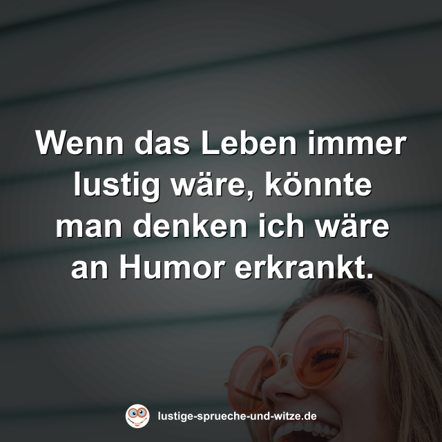 Wenn das Leben immer lustig w&auml;re, k&ouml;nnte man denken ich w&auml;re an Humor erkrankt.