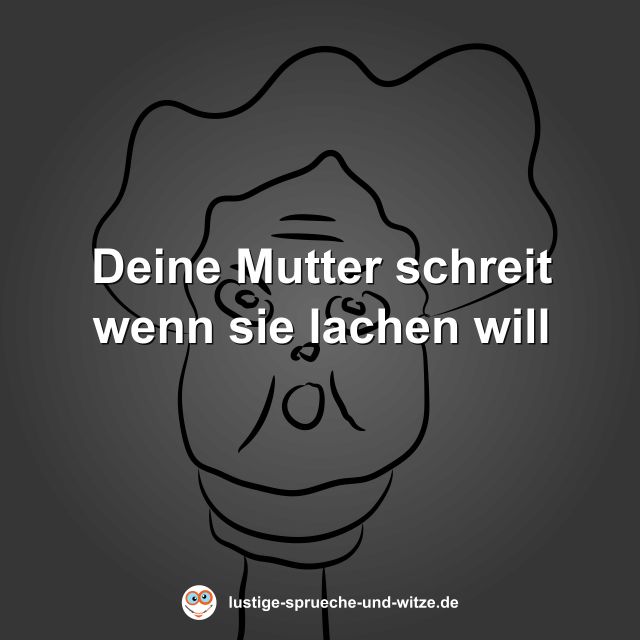 Deine Mutter schreit wenn sie lachen will