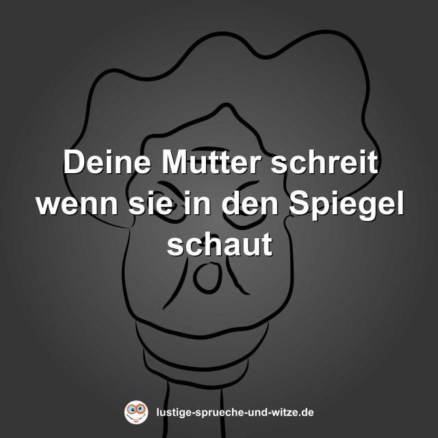 Deine Mutter schreit wenn sie in den Spiegel schaut