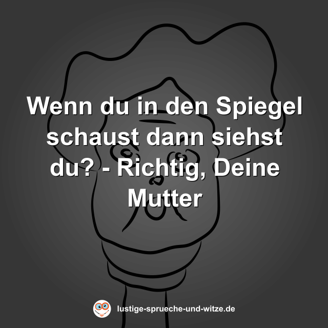 Wenn du in den Spiegel schaust dann siehst du? - Richtig, Deine Mutter