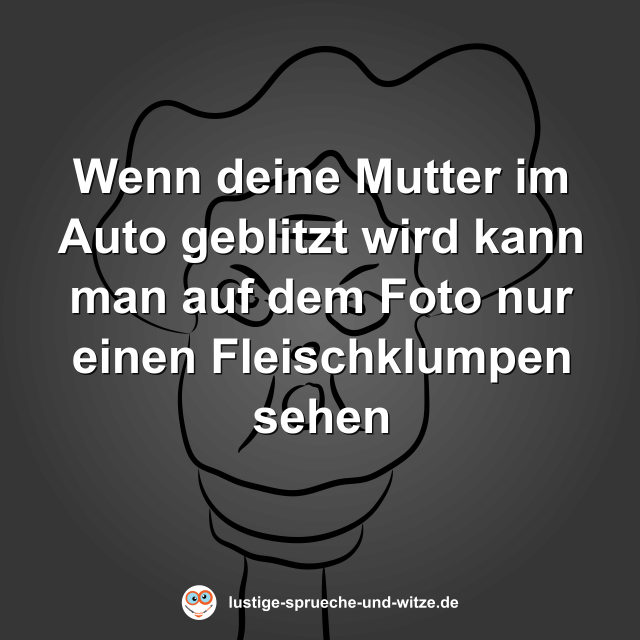 Wenn deine Mutter im Auto geblitzt wird kann man auf dem Foto nur einen Fleischklumpen sehen