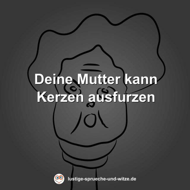 Deine Mutter kann Kerzen ausfurzen