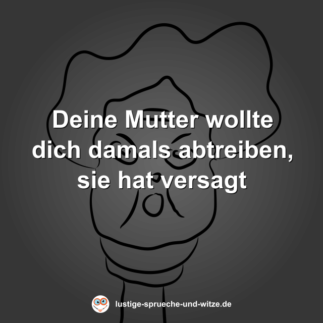 Deine Mutter wollte dich damals abtreiben, sie hat versagt