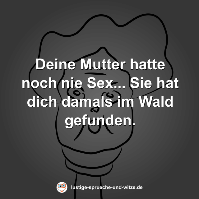 Deine Mutter hatte noch nie Sex... Sie hat dich damals im Wald gefunden.