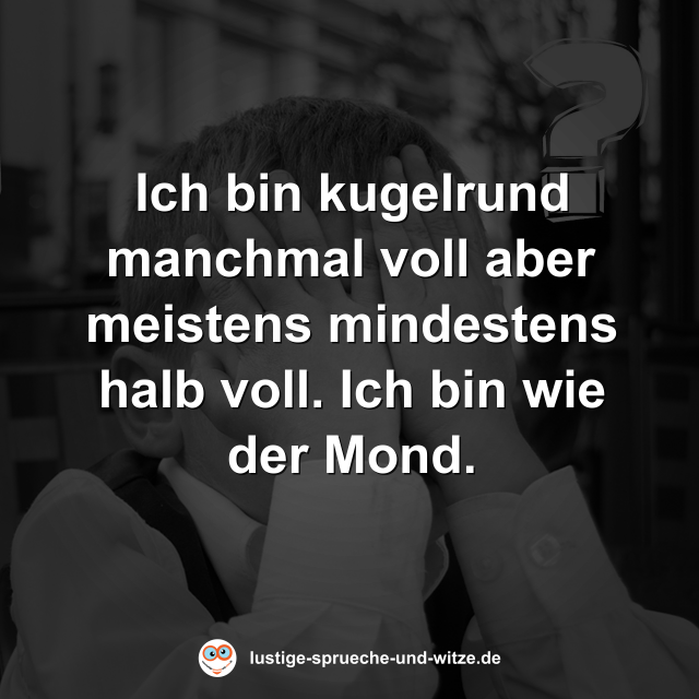 Ich bin kugelrund manchmal voll aber meistens mindestens halb voll. Ich bin wie der Mond.