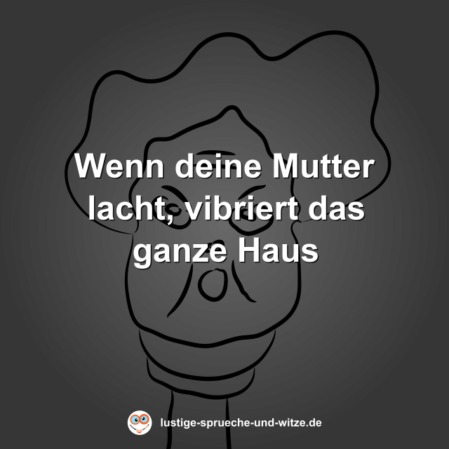 Wenn deine Mutter lacht, vibriert das ganze Haus