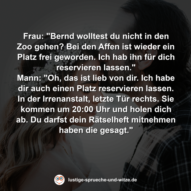 Frau: "Bernd wolltest du nicht in den Zoo gehen? Bei den Affen ist wieder ein Platz frei geworden. Ich hab ihn f&uuml;r dich reservieren lassen."