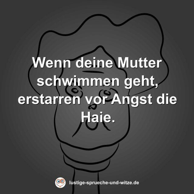 Wenn deine Mutter schwimmen geht, erstarren vor Angst die Haie.