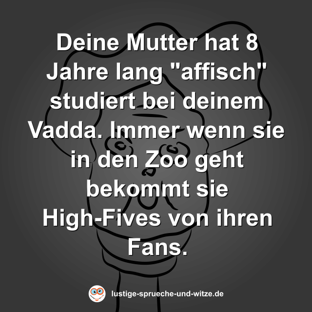 Deine Mutter hat 8 Jahre lang "affisch" studiert bei deinem Vadda. Immer wenn sie in den Zoo geht bekommt sie High-Fives von ihren Fans.