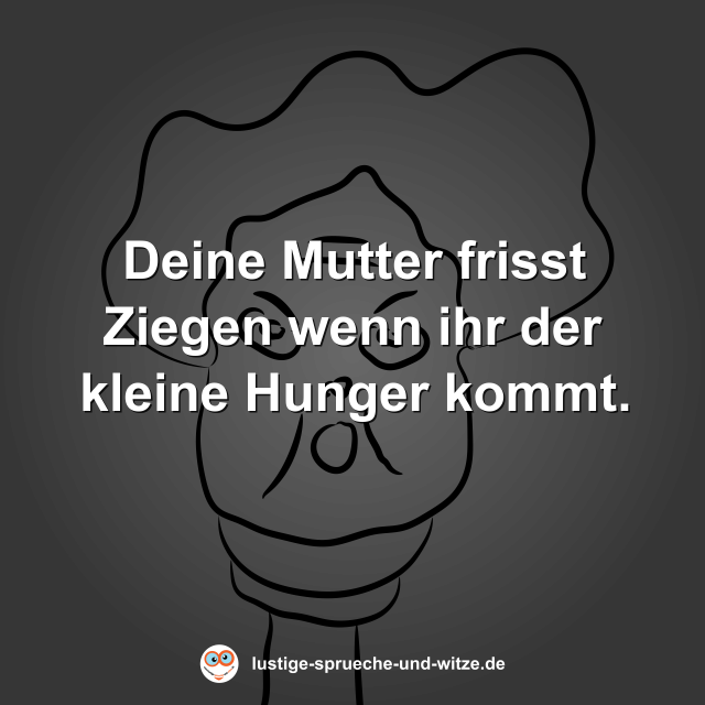 Deine Mutter frisst Ziegen wenn ihr der kleine Hunger kommt.