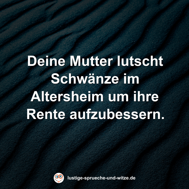 Deine Mutter lutscht Schw&auml;nze im Altersheim um ihre Rente aufzubessern.