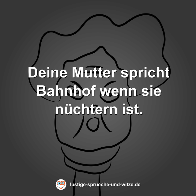 Deine Mutter spricht Bahnhof wenn sie n&uuml;chtern ist.