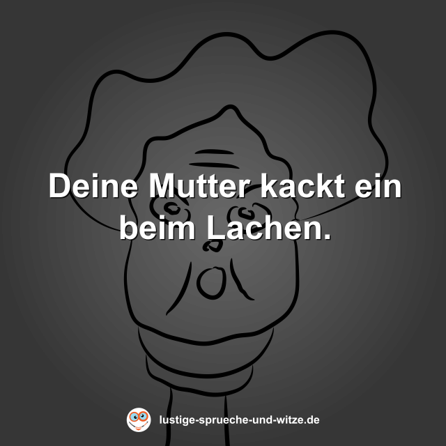 Deine Mutter kackt ein beim Lachen.