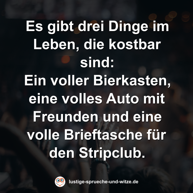 Es gibt drei Dinge im Leben, die kostbar sind: Ein voller Bierkasten, eine volles Auto mit Freunden und eine volle Brieftasche f&uuml;r den Stripclub.