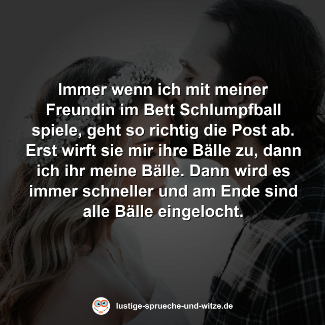 Immer wenn ich mit meiner Freundin im Bett Schlumpfball spiele, geht so richtig die Post ab. Erst wirft sie mir ihre B&auml;lle zu, dann ich ihr meine B&auml;lle. Dann wird es immer schneller und am Ende sind alle B&auml;lle eingelocht.