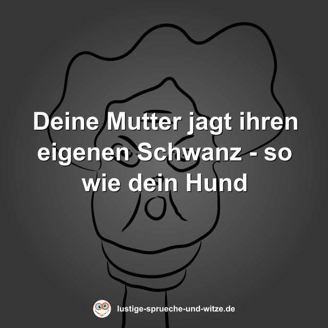 Deine Mutter jagt ihren eigenen Schwanz - so wie dein Hund