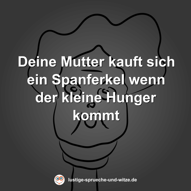 Deine Mutter kauft sich ein Spanferkel wenn der kleine Hunger kommt