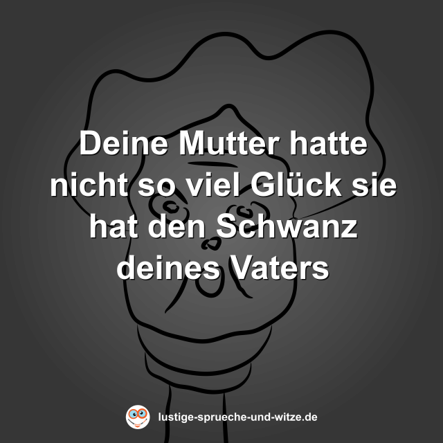 Deine Mutter hatte nicht so viel Gl&uuml;ck sie hat den Schwanz deines Vaters