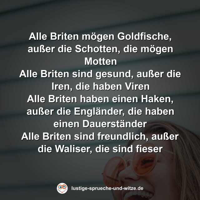 Alle Briten m&ouml;gen Goldfische, au&szlig;er die Schotten, die m&ouml;gen Motten Alle Briten sind gesund, au&szlig;er die Iren, die haben Viren Alle Briten haben einen Haken, au&szlig;er die Engl&auml;nder, die haben einen Dauerst&auml;nder Alle Briten sind freundlich, au&szlig;er die Waliser, die sind fieser