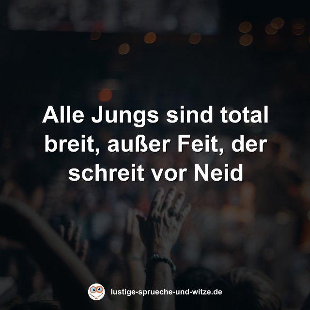 Alle Jungs sind total breit, au&szlig;er Feit, der schreit vor Neid