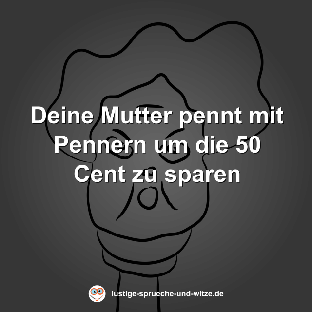 Deine Mutter pennt mit Pennern um die 50 Cent zu sparen