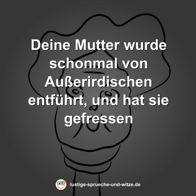 Deine Mutter wurde schonmal von Au&szlig;erirdischen entf&uuml;hrt, und hat sie gefressen