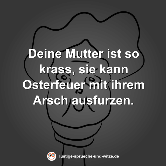Deine Mutter ist so krass, sie kann Osterfeuer mit ihrem Arsch ausfurzen.
