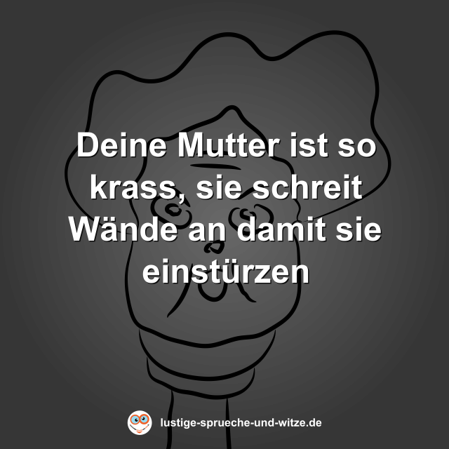 Deine Mutter ist so krass, sie schreit W&auml;nde an damit sie einst&uuml;rzen