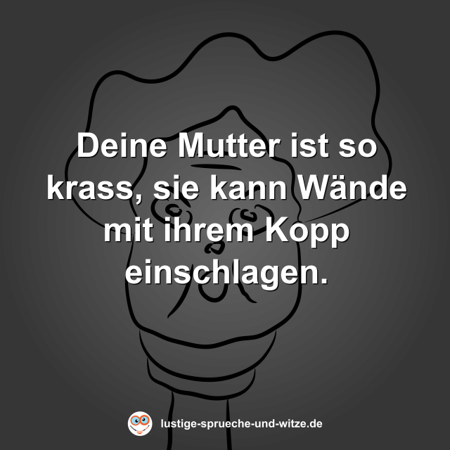 Deine Mutter ist so krass, sie kann W&auml;nde mit ihrem Kopp einschlagen.